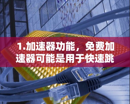 1.加速器功能,免费加速器可能是用于快速跳转到特定页面的功能,例如在微信或QQ中快速切换到某个聊天标签、文章、任务等