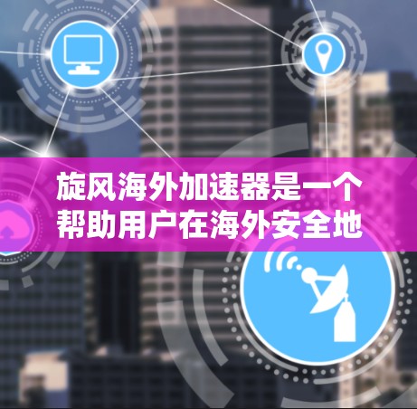 旋风海外加速器是一个帮助用户在海外安全地加速和访问网站的工具,尤其适用于物流、金融和贸易领域。以下是关于旋风海外加速器的详细信息