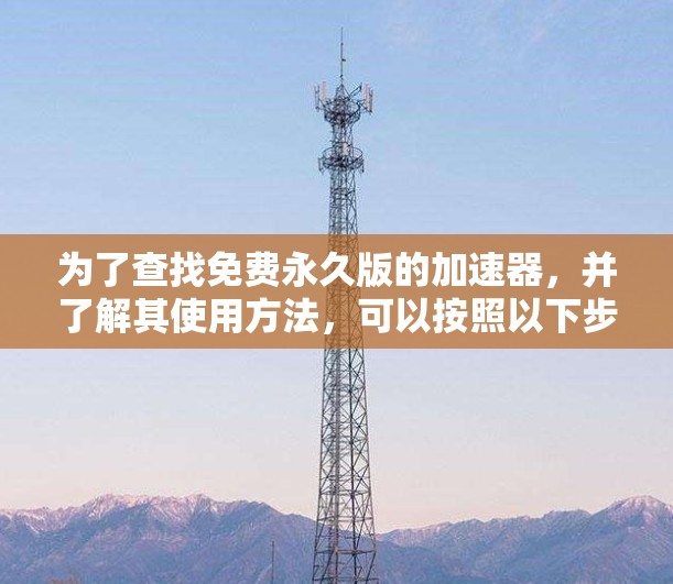 为了查找免费永久版的加速器,并了解其使用方法,可以按照以下步骤进行
