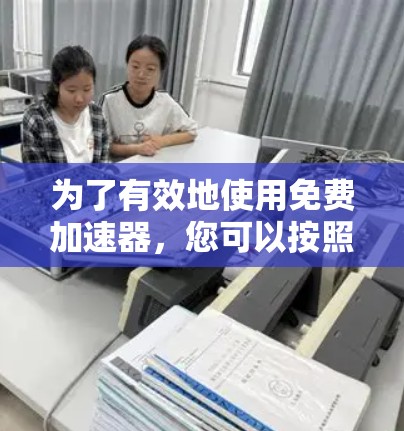 为了有效地使用免费加速器,您可以按照以下步骤操作
