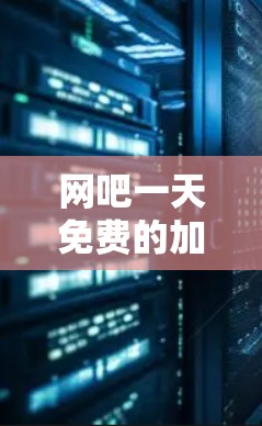 网吧一天免费的加速器,技术与生活的完美结合