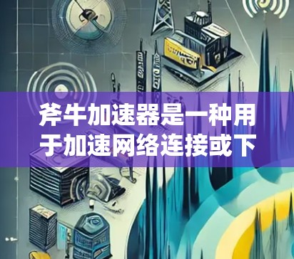斧牛加速器是一种用于加速网络连接或下载资源的工具。关于它的免费时间和使用情况,以下是详细的总结
