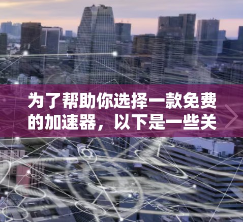 为了帮助你选择一款免费的加速器,以下是一些关键考虑因素和推荐工具的总结