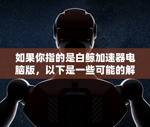 如果你指的是白鲸加速器电脑版,以下是一些可能的解释和使用方法