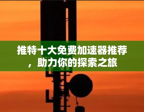 推特十大免费加速器推荐,助力你的探索之旅
