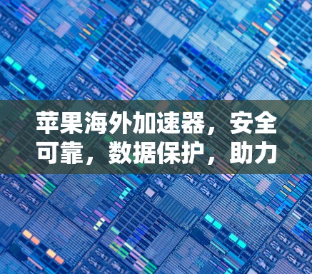 苹果海外加速器,安全可靠,数据保护,助力海外访问
