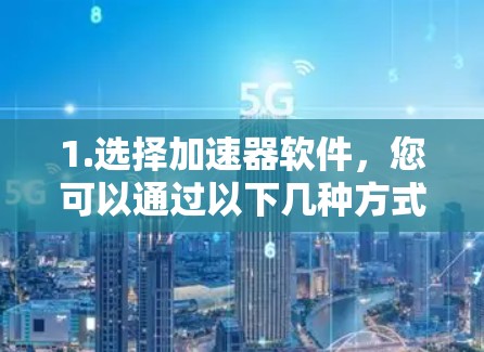 1.选择加速器软件,您可以通过以下几种方式免费获取加速器软件