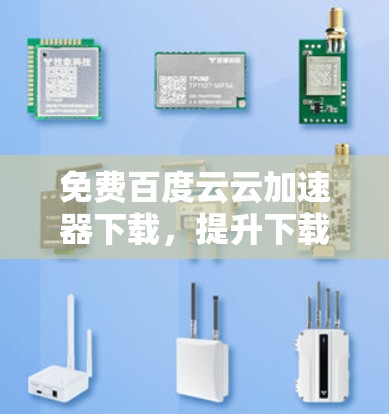 免费百度云云加速器下载,提升下载速度的高效选择 免费百度云云加速器下载,提升下载速度的高效选择