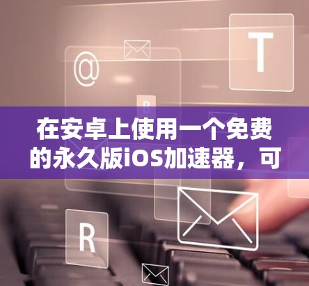 在安卓上使用一个免费的永久版iOS加速器,可以按照以下步骤操作