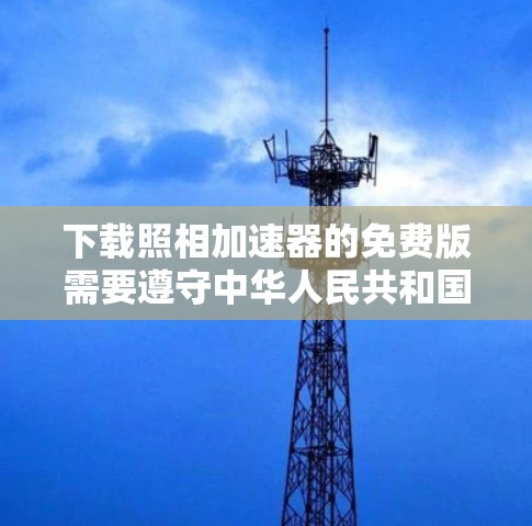 下载照相加速器的免费版需要遵守中华人民共和国著作权法、中华人民共和国企业所得税法和中华人民共和国广告法等法律,确保你的使用符合相关规定。以下是具体的步骤和注意事项