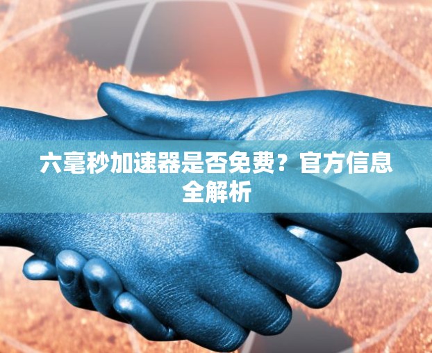 六毫秒加速器是否免费?官方信息全解析