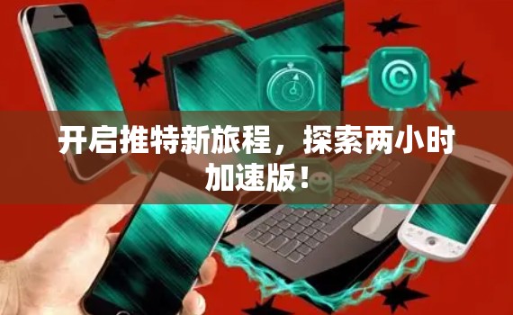 开启推特新旅程,探索两小时加速版! 开启推特新旅程,探索两小时加速版!