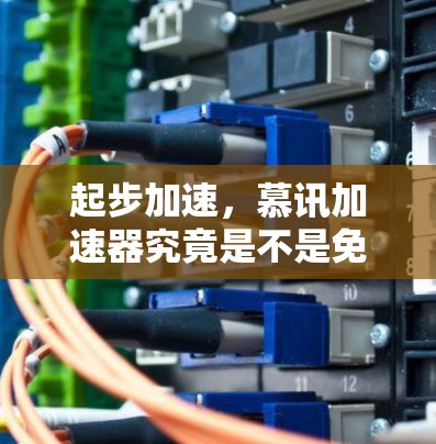 起步加速,慕讯加速器究竟是不是免费的? 起步加速,慕讯加速器究竟是不是免费的?