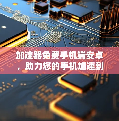 加速器免费手机端安卓,助力您的手机加速到原汁原味 加速器免费手机端安卓,助力您的手机加速到原汁原味