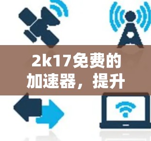 2k17免费的加速器,提升网络性能的全方位解决方案