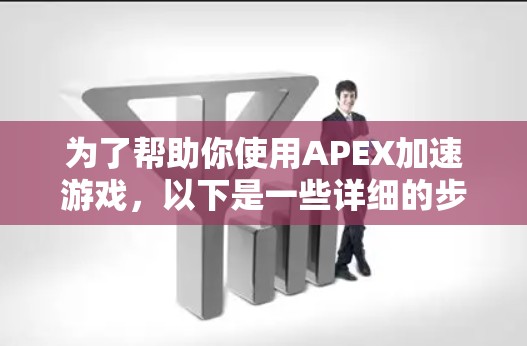 为了帮助你使用APEX加速游戏,以下是一些详细的步骤和建议