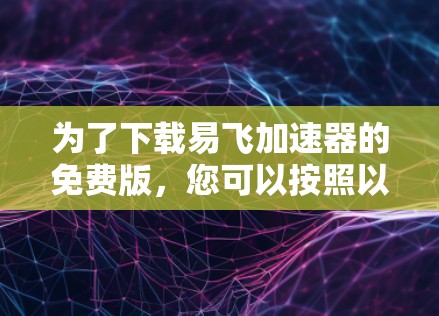 为了下载易飞加速器的免费版,您可以按照以下步骤操作