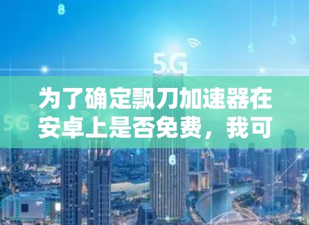 为了确定飘刀加速器在安卓上是否免费,我可以按照以下步骤进行
