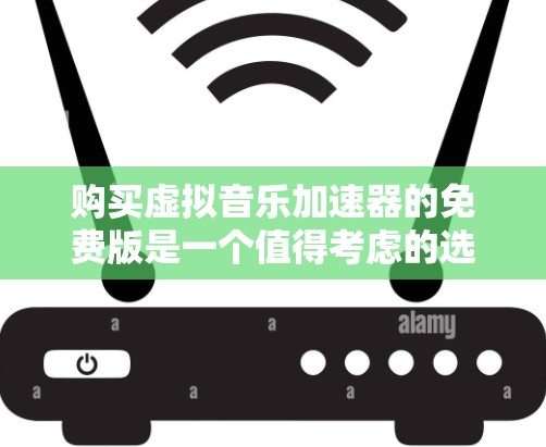 购买虚拟音乐加速器的免费版是一个值得考虑的选择,但需要综合考虑多个因素以确保最佳体验。以下是详细的步骤指南