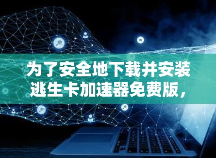 为了安全地下载并安装逃生卡加速器免费版,以下是一步步的建议