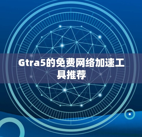 Gtra5的免费网络加速工具推荐 Gtra5的免费网络加速工具推荐