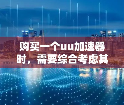 购买一个uu加速器时,需要综合考虑其合法性和安全性,以下是一些关键步骤