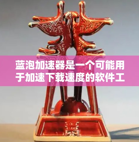 蓝泡加速器是一个可能用于加速下载速度的软件工具,但目前尚未广泛认可。以下是关于蓝泡加速器的详细分析和建议