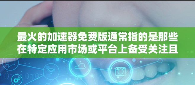 最火的加速器免费版通常指的是那些在特定应用市场或平台上备受关注且具有高用户评价的加速器版本,尤其是免费版。以下是一些可能指的是哪些