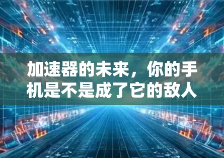 加速器的未来,你的手机是不是成了它的敌人?