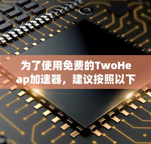 为了使用免费的TwoHeap加速器,建议按照以下步骤进行操作 为了使用免费的TwoHeap加速器,建议按照以下步骤进行操作