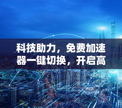 科技助力,免费加速器一键切换,开启高效网络新方式 科技助力,免费加速器一键切换,开启高效网络新方式