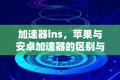 加速器ins,苹果与安卓加速器的区别与下载攻略 加速器ins,苹果与安卓加速器的区别与下载攻略