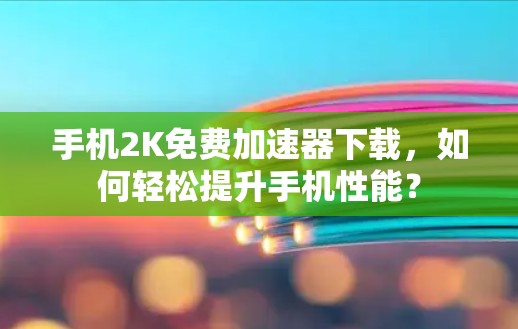 手机2K免费加速器下载,如何轻松提升手机性能?