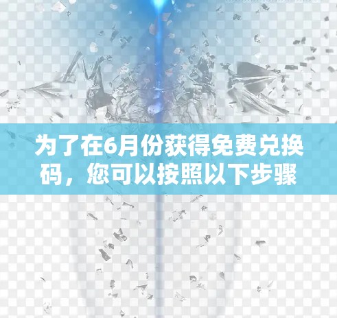为了在6月份获得免费兑换码,您可以按照以下步骤进行操作 为了在6月份获得免费兑换码,您可以按照以下步骤进行操作