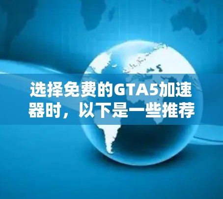 选择免费的GTA5加速器时,以下是一些推荐的工具,每个工具各有其优缺点,根据您的需求和预算进行选择 选择免费的GTA5加速器时,以下是一些推荐的工具,每个工具各有其优缺点,根据您的需求和预算进行选择