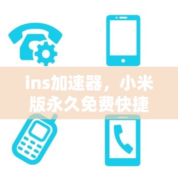 ins加速器,小米版永久免费快捷使用指南 ins加速器,小米版永久免费快捷使用指南