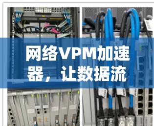网络VPM加速器,让数据流更顺畅,效率倍增 网络VPM加速器,让数据流更顺畅,效率倍增