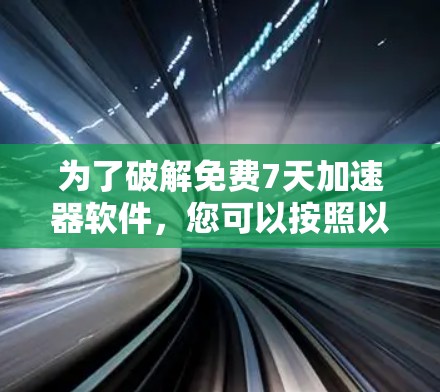 为了破解免费7天加速器软件,您可以按照以下步骤操作