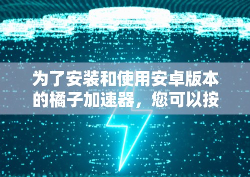 为了安装和使用安卓版本的橘子加速器,您可以按照以下步骤进行