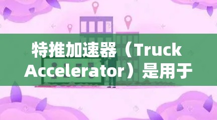 特推加速器(Truck Accelerator)是用于加速车辆的技术,通常涉及将车辆的速度提升到更高的水平。以下是一些常见的特推加速器类型及其特点 特推加速器(Truck Accelerator)是用于加速车辆的技术,通常涉及将车辆的速度提升到更高的水平。以下是一些常见的特推加速器类型及其特点