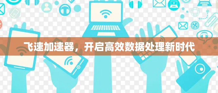飞速加速器,开启高效数据处理新时代 飞速加速器,开启高效数据处理新时代