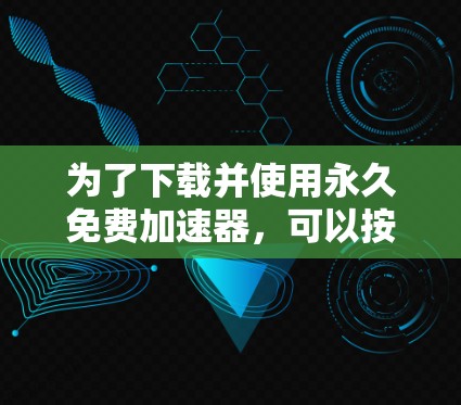 为了下载并使用永久免费加速器,可以按照以下步骤进行