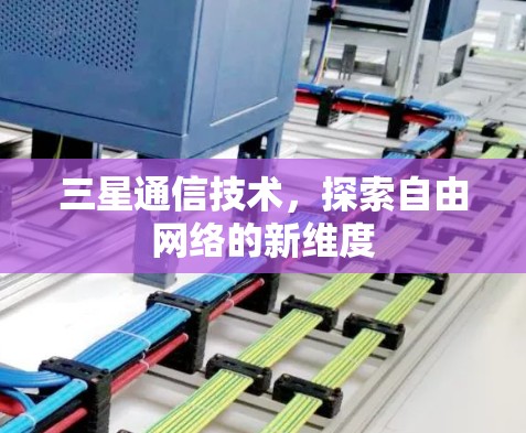 三星通信技术,探索自由网络的新维度 三星通信技术,探索自由网络的新维度