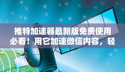 推特加速器最新版免费使用必看!用它加速微信内容,轻松增加推特流量 推特加速器最新版免费使用必看!用它加速微信内容,轻松增加推特流量