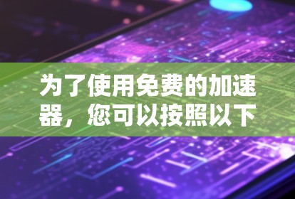 为了使用免费的加速器,您可以按照以下步骤进行 为了使用免费的加速器,您可以按照以下步骤进行