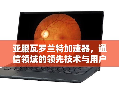 亚服瓦罗兰特加速器,通信领域的领先技术与用户价值的实现