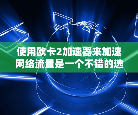 使用欧卡2加速器来加速网络流量是一个不错的选择,但需要谨慎操作,以确保效果最佳。以下是一个清晰的步骤指南
