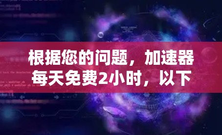 根据您的问题,加速器每天免费2小时,以下是可能的解释和解决方案