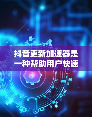 抖音更新加速器是一种帮助用户快速安装最新版本或更新已有的版本的工具。以下是对如何使用抖音更新加速器的详细指南 抖音更新加速器是一种帮助用户快速安装最新版本或更新已有的版本的工具。以下是对如何使用抖音更新加速器的详细指南