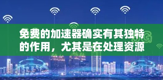 免费的加速器确实有其独特的作用,尤其是在处理资源消耗和性能提升方面。以下是它们的一些主要用途 免费的加速器确实有其独特的作用,尤其是在处理资源消耗和性能提升方面。以下是它们的一些主要用途